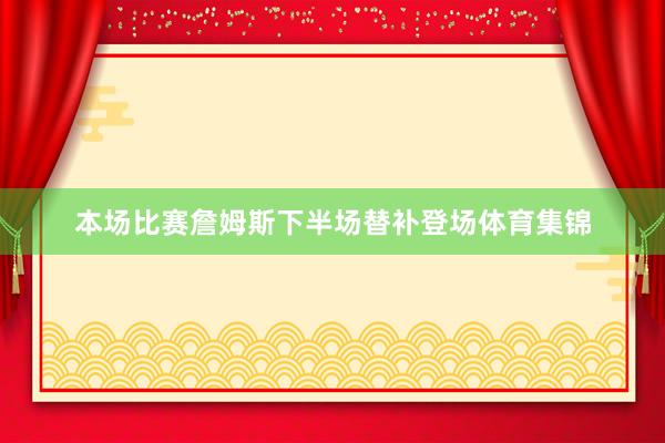 本场比赛詹姆斯下半场替补登场体育集锦