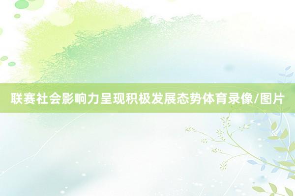 联赛社会影响力呈现积极发展态势体育录像/图片