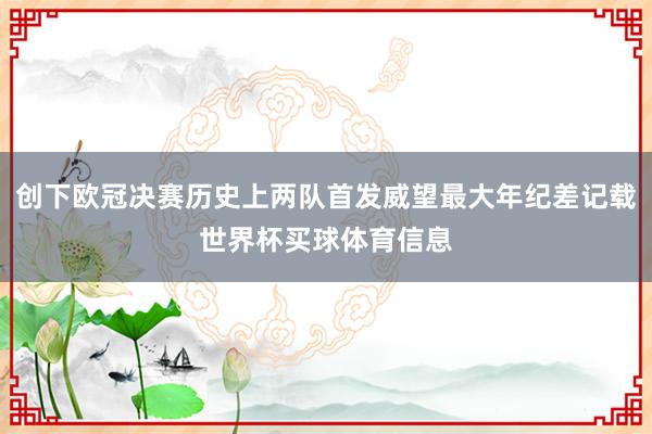 创下欧冠决赛历史上两队首发威望最大年纪差记载世界杯买球体育信息