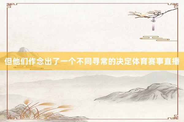 但他们作念出了一个不同寻常的决定体育赛事直播