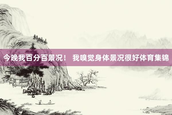 今晚我百分百景况！ 我嗅觉身体景况很好体育集锦