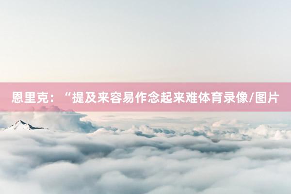 恩里克：“提及来容易作念起来难体育录像/图片