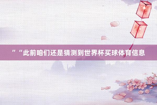 ”“此前咱们还是猜测到世界杯买球体育信息