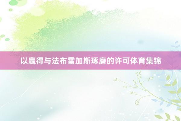 以赢得与法布雷加斯琢磨的许可体育集锦