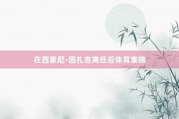 在西蒙尼-因扎吉离任后体育集锦