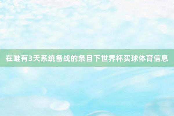 在唯有3天系统备战的条目下世界杯买球体育信息