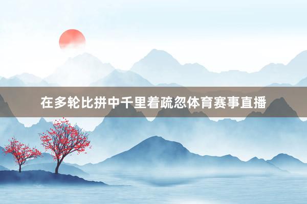 在多轮比拼中千里着疏忽体育赛事直播