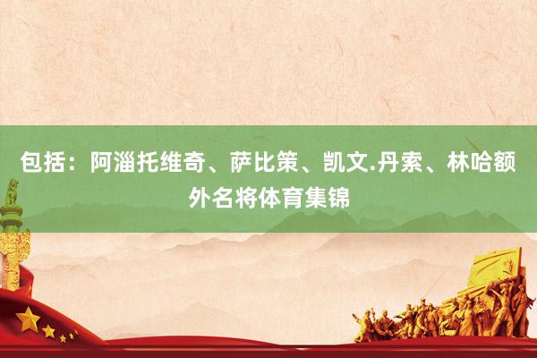 包括：阿淄托维奇、萨比策、凯文.丹索、林哈额外名将体育集锦