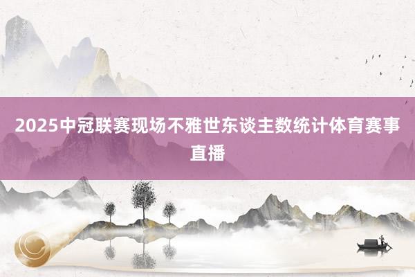 2025中冠联赛现场不雅世东谈主数统计体育赛事直播