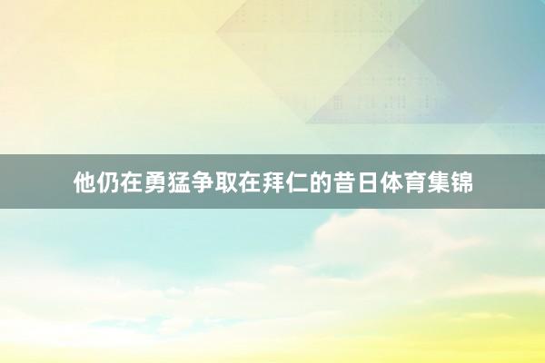 他仍在勇猛争取在拜仁的昔日体育集锦