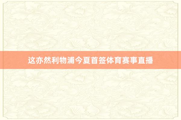 这亦然利物浦今夏首签体育赛事直播