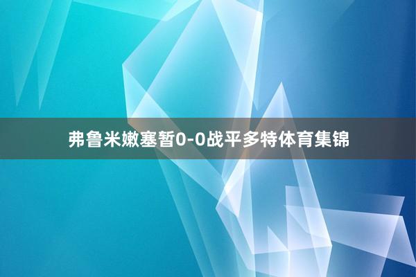 弗鲁米嫩塞暂0-0战平多特体育集锦