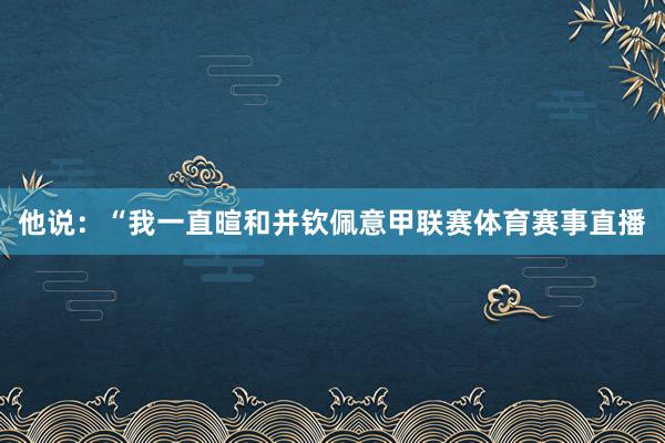 他说：“我一直暄和并钦佩意甲联赛体育赛事直播