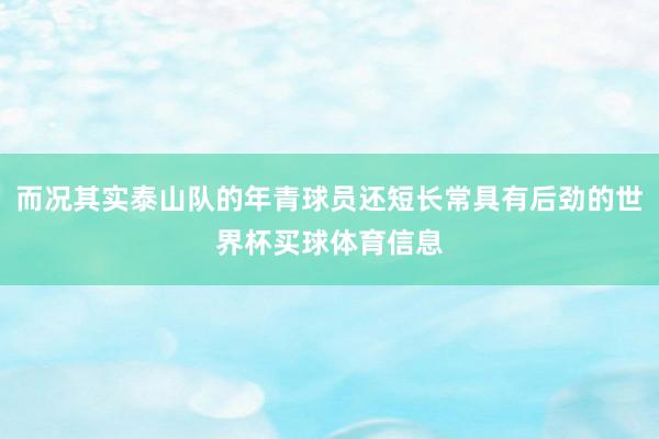 而况其实泰山队的年青球员还短长常具有后劲的世界杯买球体育信息