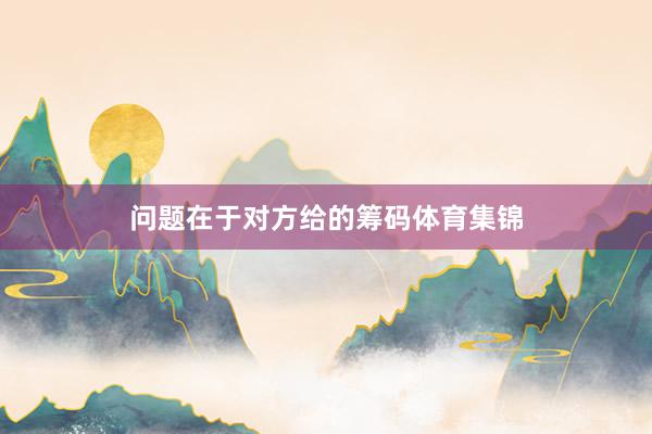 问题在于对方给的筹码体育集锦