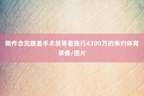刚作念完膝盖手术就等着施行4300万的条约体育录像/图片