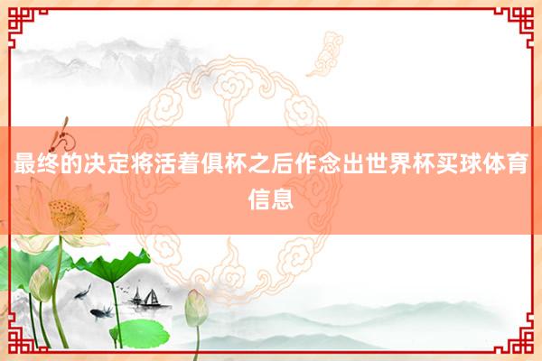 最终的决定将活着俱杯之后作念出世界杯买球体育信息