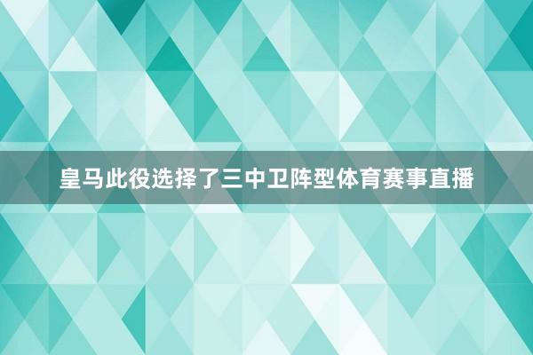 皇马此役选择了三中卫阵型体育赛事直播
