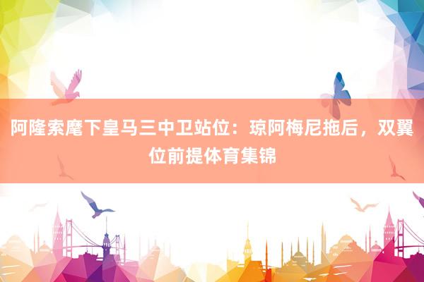 阿隆索麾下皇马三中卫站位：琼阿梅尼拖后，双翼位前提体育集锦
