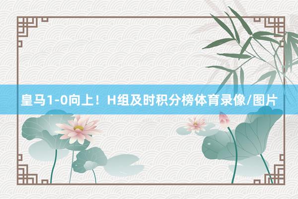 皇马1-0向上!H组及时积分榜体育录像/图片