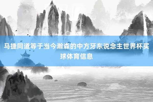 马捷同道等于当今瀚森的中方牙东说念主世界杯买球体育信息