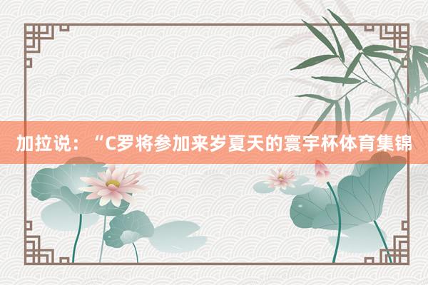 加拉说:“C罗将参加来岁夏天的寰宇杯体育集锦