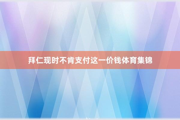 拜仁现时不肯支付这一价钱体育集锦