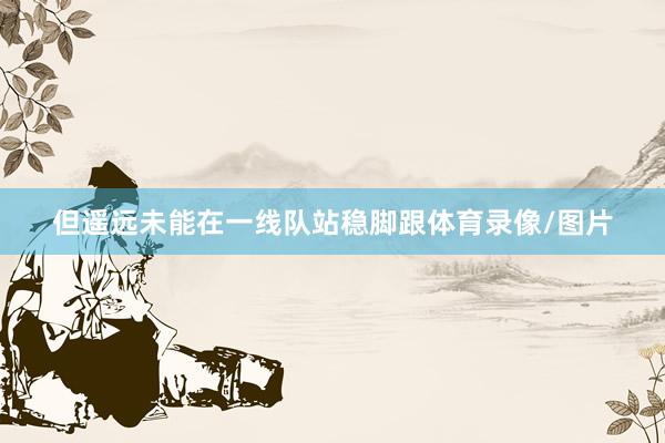 但遥远未能在一线队站稳脚跟体育录像/图片