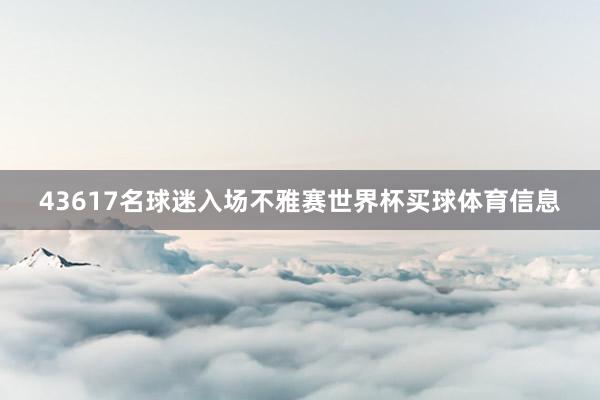 43617名球迷入场不雅赛世界杯买球体育信息