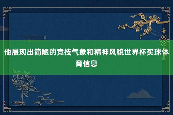 他展现出简陋的竞技气象和精神风貌世界杯买球体育信息