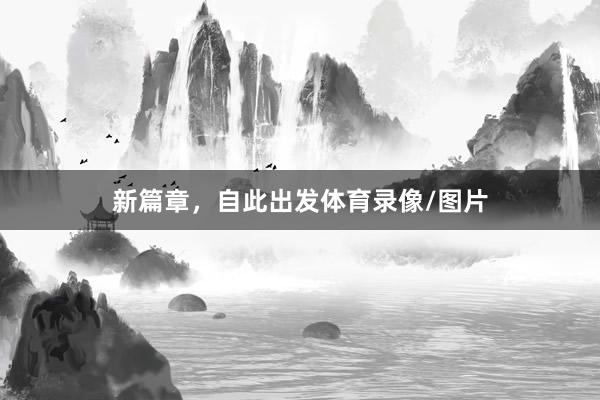 新篇章，自此出发体育录像/图片