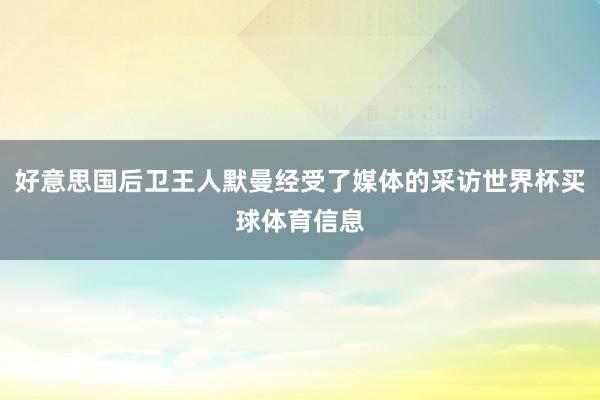 好意思国后卫王人默曼经受了媒体的采访世界杯买球体育信息
