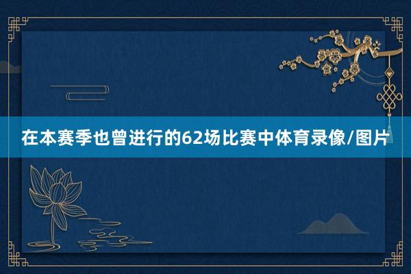 在本赛季也曾进行的62场比赛中体育录像/图片