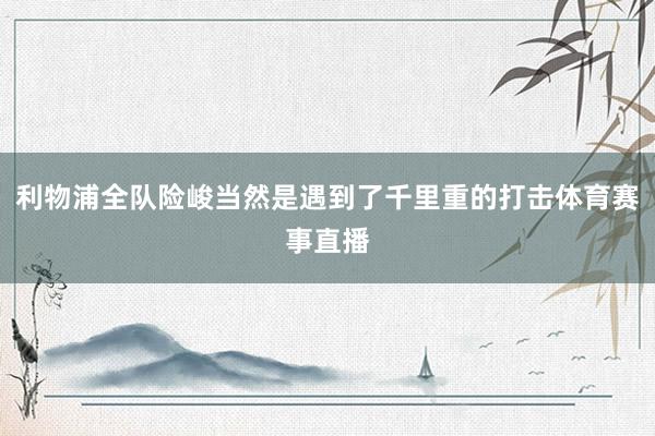 利物浦全队险峻当然是遇到了千里重的打击体育赛事直播