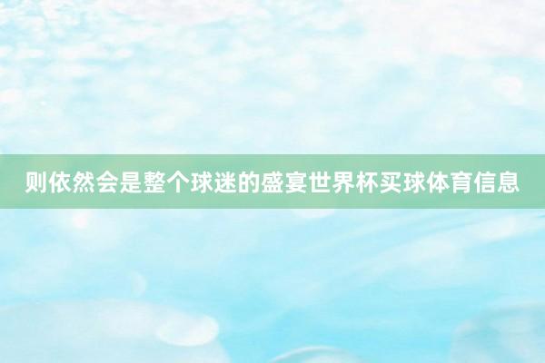 则依然会是整个球迷的盛宴世界杯买球体育信息