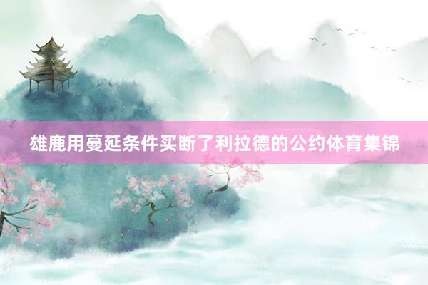 雄鹿用蔓延条件买断了利拉德的公约体育集锦