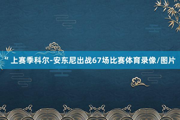 ”上赛季科尔-安东尼出战67场比赛体育录像/图片