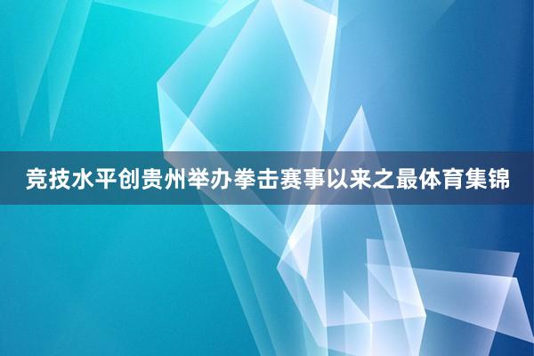 竞技水平创贵州举办拳击赛事以来之最体育集锦