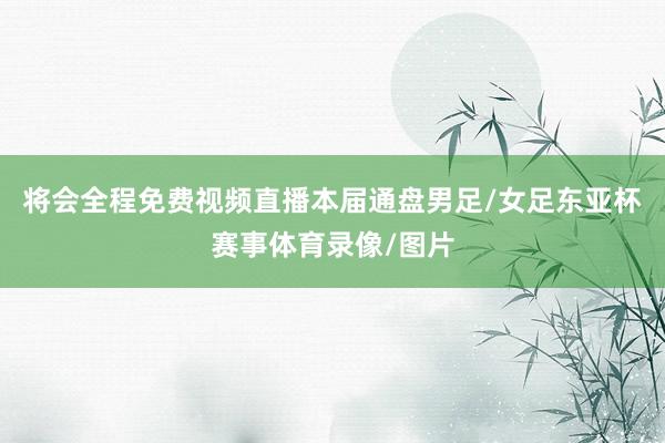 将会全程免费视频直播本届通盘男足/女足东亚杯赛事体育录像/图片