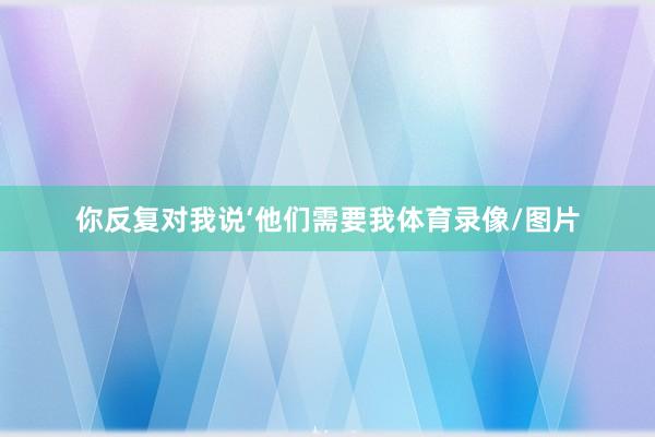 你反复对我说‘他们需要我体育录像/图片