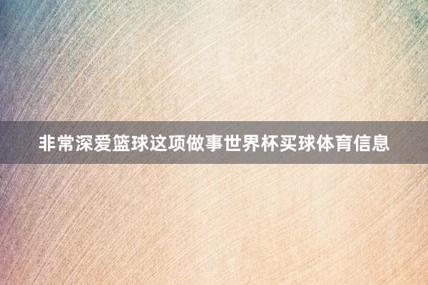 非常深爱篮球这项做事世界杯买球体育信息