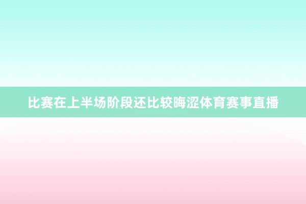 比赛在上半场阶段还比较晦涩体育赛事直播