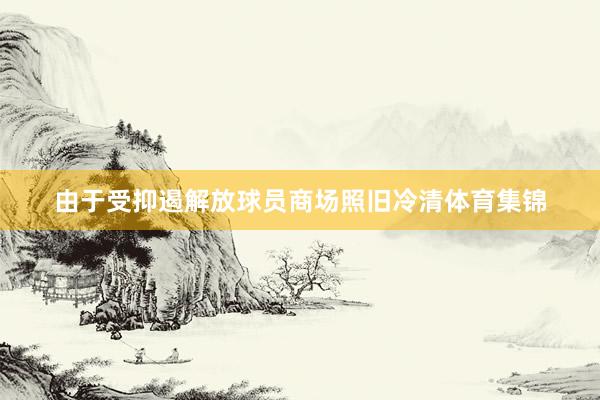 由于受抑遏解放球员商场照旧冷清体育集锦