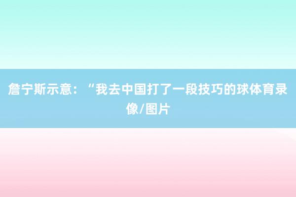 詹宁斯示意：“我去中国打了一段技巧的球体育录像/图片
