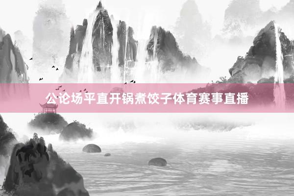 公论场平直开锅煮饺子体育赛事直播