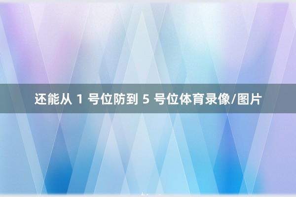 还能从 1 号位防到 5 号位体育录像/图片
