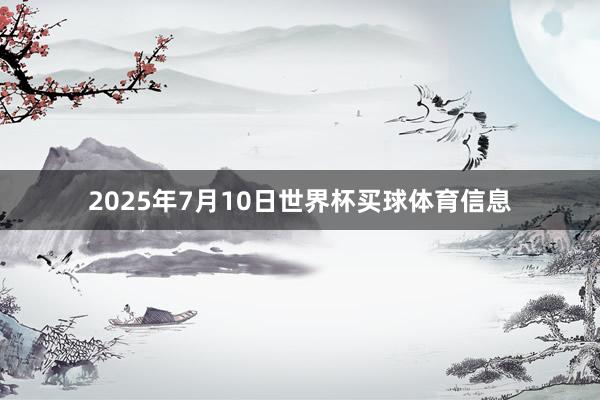 2025年7月10日世界杯买球体育信息