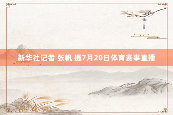 新华社记者 张帆 摄7月20日体育赛事直播