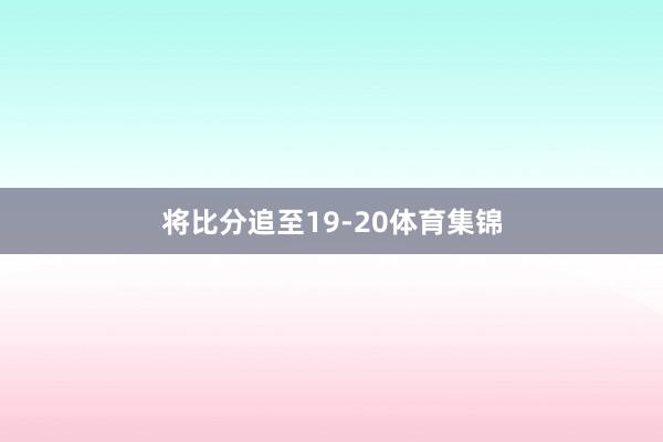 将比分追至19-20体育集锦