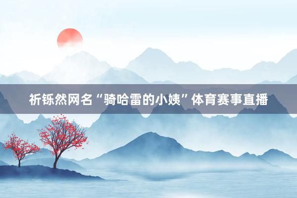 祈铄然网名“骑哈雷的小姨”体育赛事直播